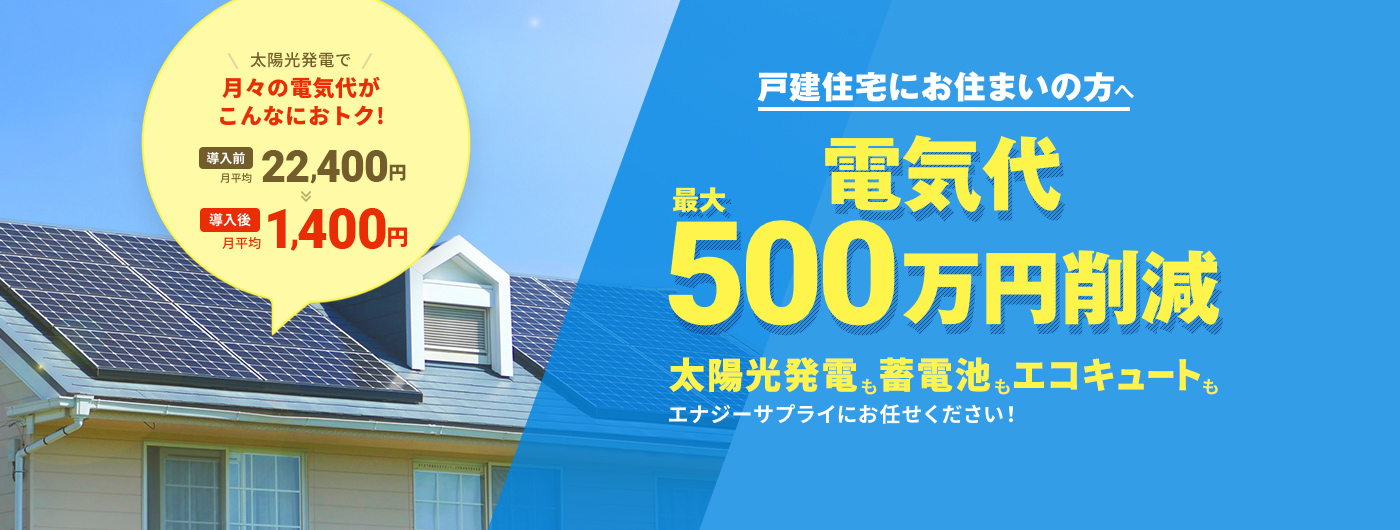 戸建住宅にお住まいの方へ 電気代最大500万円削減 太陽光発電もエコキュートも蓄電池もエナジーサプライにお任せください！